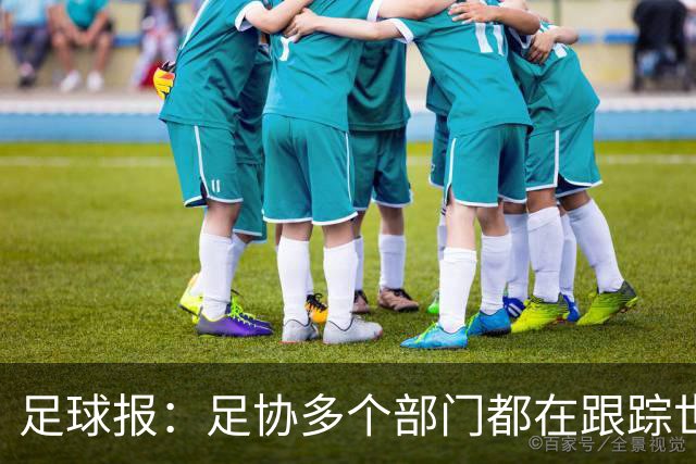 足球报：足协多个部门都在跟踪世界杯，国管部重点跟踪亚洲参赛队